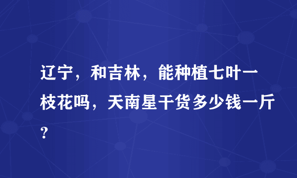 辽宁，和吉林，能种植七叶一枝花吗，天南星干货多少钱一斤？