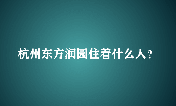 杭州东方润园住着什么人？