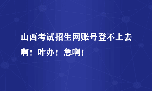 山西考试招生网账号登不上去啊！咋办！急啊！