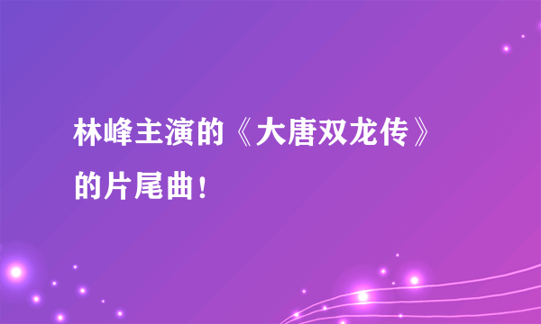 林峰主演的《大唐双龙传》 的片尾曲！