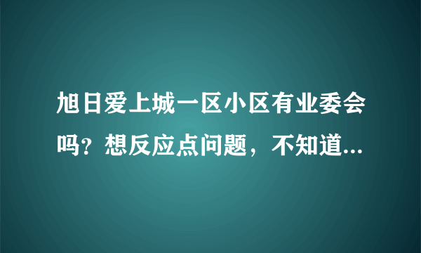 旭日爱上城一区小区有业委会吗？想反应点问题，不知道该怎么联系？