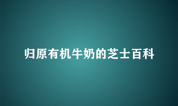 归原有机牛奶的芝士百科