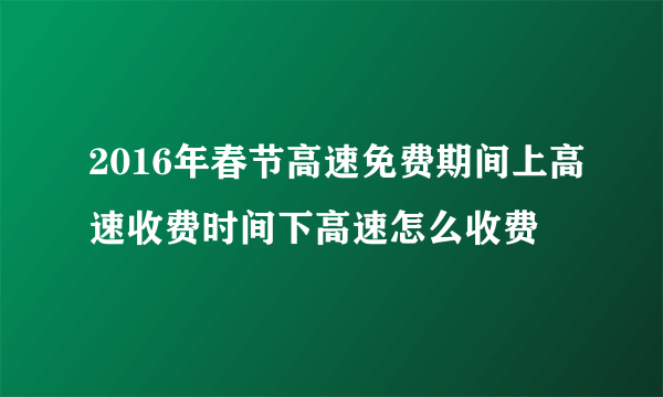 2016年春节高速免费期间上高速收费时间下高速怎么收费