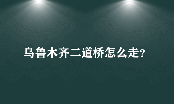 乌鲁木齐二道桥怎么走？