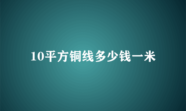 10平方铜线多少钱一米