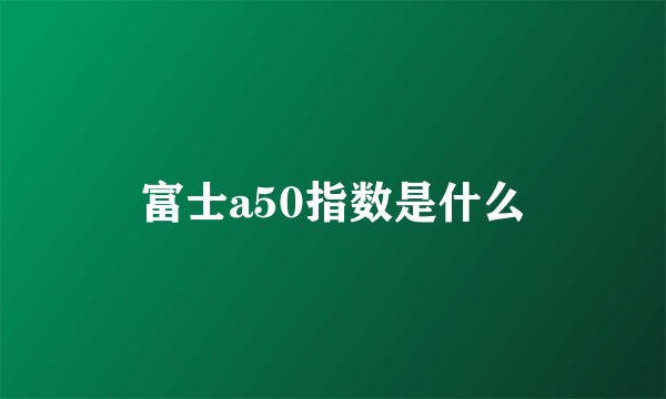 富士a50指数是什么