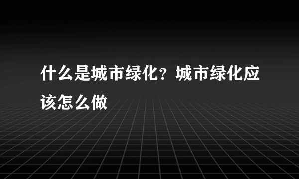 什么是城市绿化？城市绿化应该怎么做