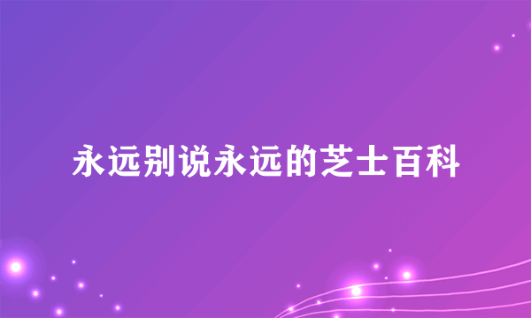 永远别说永远的芝士百科