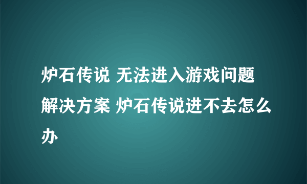 炉石传说 无法进入游戏问题解决方案 炉石传说进不去怎么办