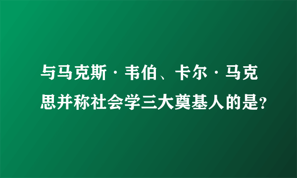 与马克斯·韦伯、卡尔·马克思并称社会学三大奠基人的是？