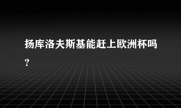 扬库洛夫斯基能赶上欧洲杯吗？