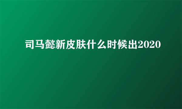 司马懿新皮肤什么时候出2020