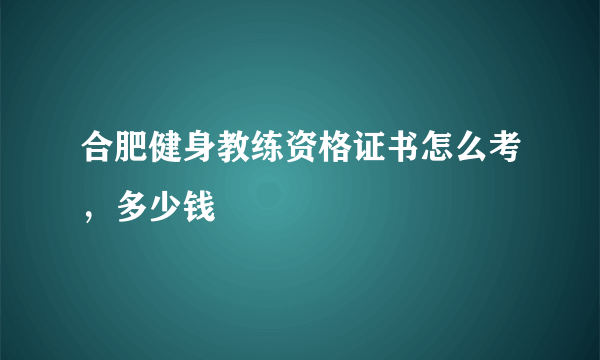 合肥健身教练资格证书怎么考，多少钱