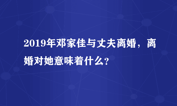 2019年邓家佳与丈夫离婚，离婚对她意味着什么？