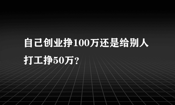 自己创业挣100万还是给别人打工挣50万？