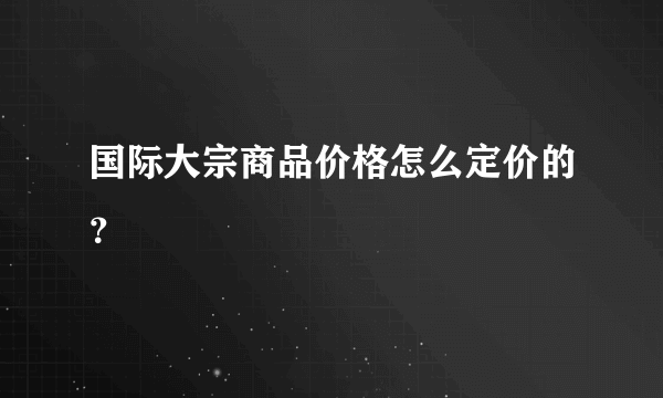 国际大宗商品价格怎么定价的？