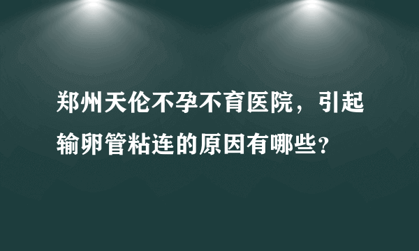 郑州天伦不孕不育医院，引起输卵管粘连的原因有哪些？