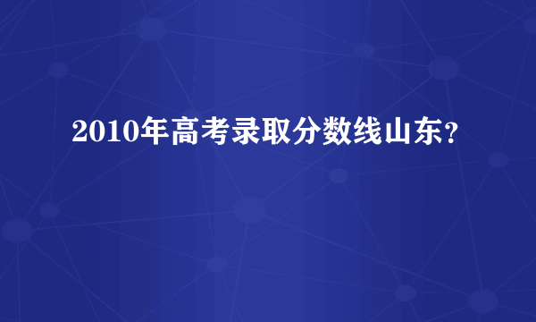 2010年高考录取分数线山东？