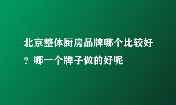 北京整体厨房品牌哪个比较好？哪一个牌子做的好呢