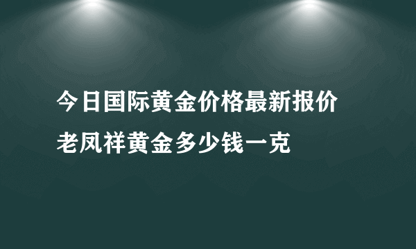 今日国际黄金价格最新报价 老凤祥黄金多少钱一克