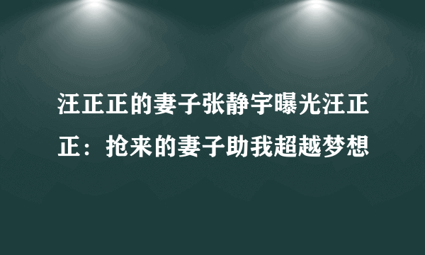 汪正正的妻子张静宇曝光汪正正：抢来的妻子助我超越梦想