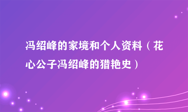 冯绍峰的家境和个人资料（花心公子冯绍峰的猎艳史）