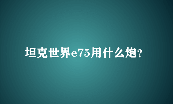 坦克世界e75用什么炮？