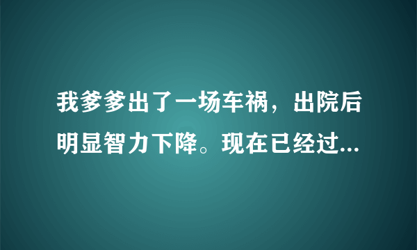 我爹爹出了一场车祸，出院后明显智力下降。现在已经过了5个月了。他好了一点点了。他以后智力会恢复到以