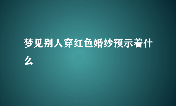 梦见别人穿红色婚纱预示着什么