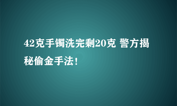 42克手镯洗完剩20克 警方揭秘偷金手法！