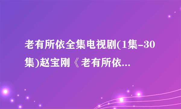 老有所依全集电视剧(1集-30集)赵宝刚《老有所依》剧情感人啥时播？