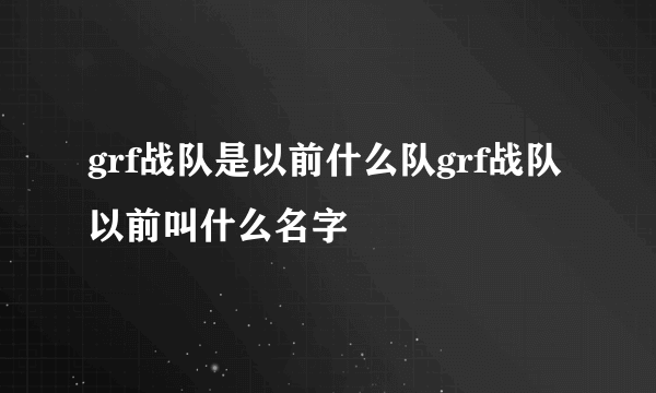 grf战队是以前什么队grf战队以前叫什么名字