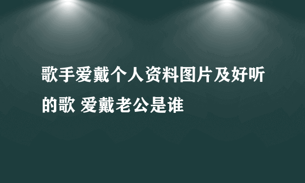 歌手爱戴个人资料图片及好听的歌 爱戴老公是谁