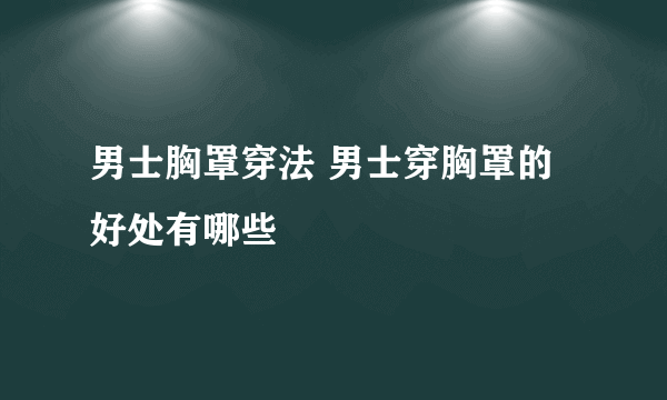 男士胸罩穿法 男士穿胸罩的好处有哪些