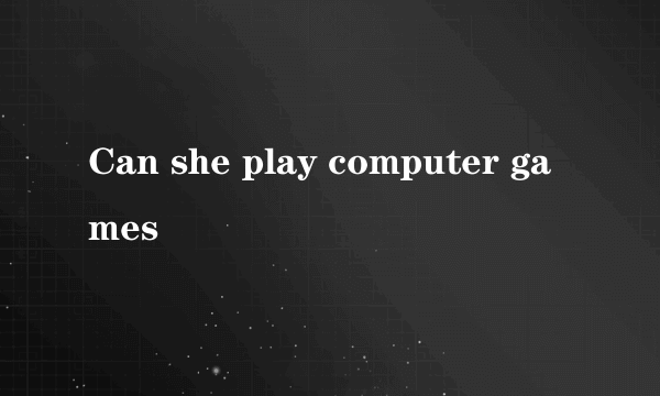 Can she play computer games