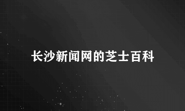 长沙新闻网的芝士百科