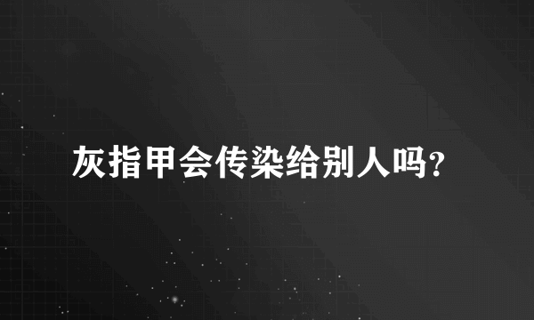 灰指甲会传染给别人吗？