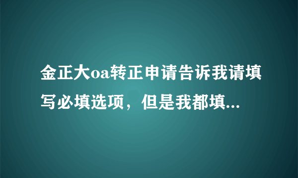 金正大oa转正申请告诉我请填写必填选项，但是我都填写完了。。。。。