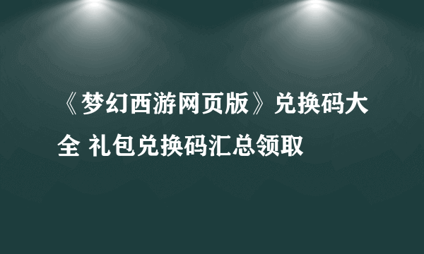 《梦幻西游网页版》兑换码大全 礼包兑换码汇总领取