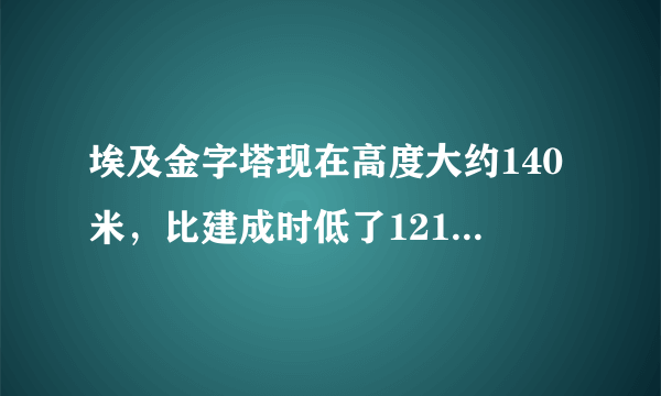 埃及金字塔现在高度大约140米，比建成时低了121，建成时大约高多少米？