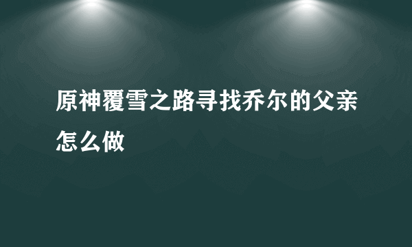 原神覆雪之路寻找乔尔的父亲怎么做