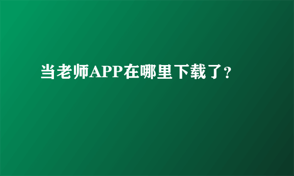 当老师APP在哪里下载了？