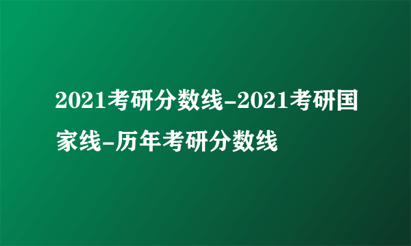 2021考研分数线-2021考研国家线-历年考研分数线