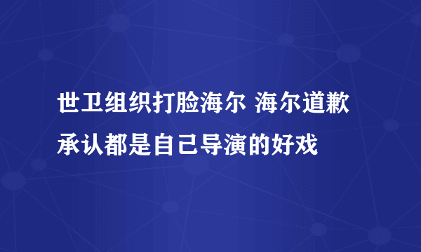 世卫组织打脸海尔 海尔道歉承认都是自己导演的好戏