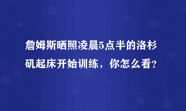 詹姆斯晒照凌晨5点半的洛杉矶起床开始训练，你怎么看？