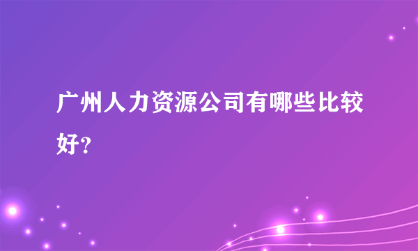 广州人力资源公司有哪些比较好？