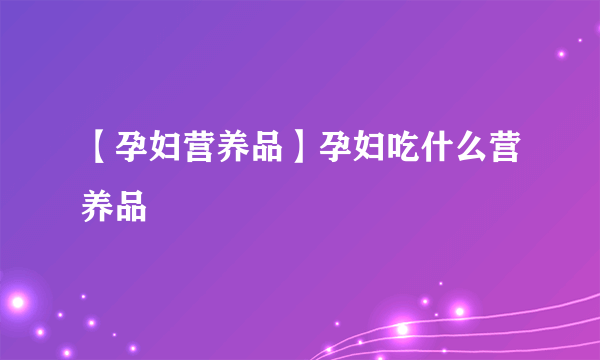 【孕妇营养品】孕妇吃什么营养品