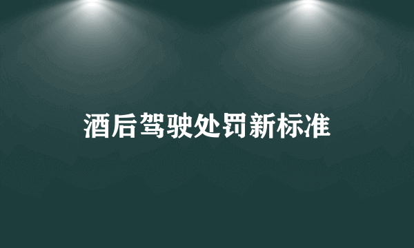 酒后驾驶处罚新标准