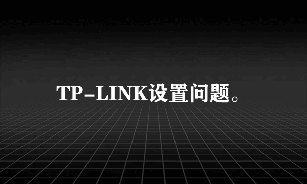 TP-LINK设置问题。