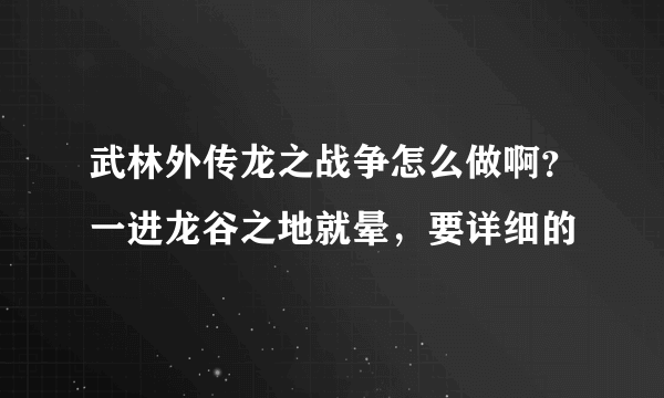 武林外传龙之战争怎么做啊？一进龙谷之地就晕，要详细的